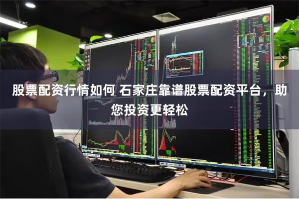 股票配资行情如何 石家庄靠谱股票配资平台，助您投资更轻松