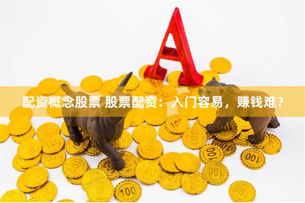 配资概念股票 股票配资：入门容易，赚钱难？