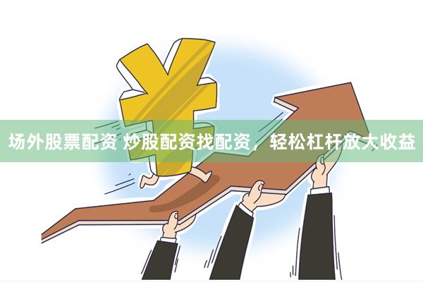 场外股票配资 炒股配资找配资，轻松杠杆放大收益
