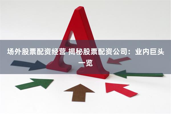 场外股票配资经营 揭秘股票配资公司：业内巨头一览