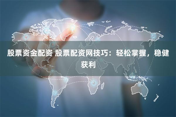 股票资金配资 股票配资网技巧：轻松掌握，稳健获利