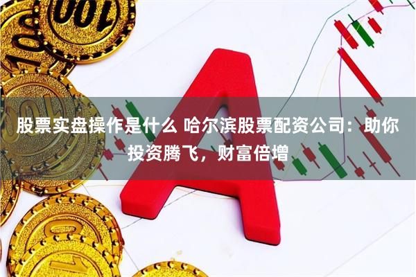 股票实盘操作是什么 哈尔滨股票配资公司：助你投资腾飞，财富倍增