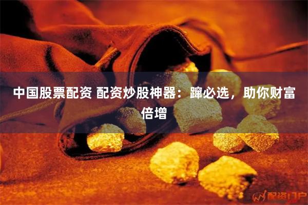 中国股票配资 配资炒股神器：蹿必选，助你财富倍增