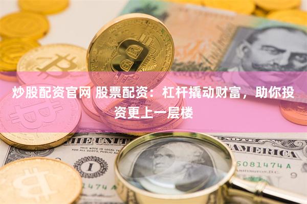 炒股配资官网 股票配资：杠杆撬动财富，助你投资更上一层楼