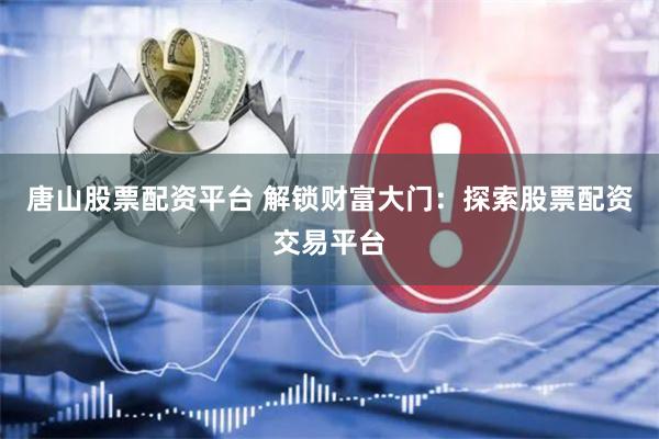 唐山股票配资平台 解锁财富大门：探索股票配资交易平台