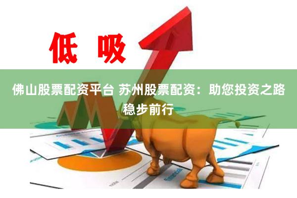 佛山股票配资平台 苏州股票配资：助您投资之路稳步前行