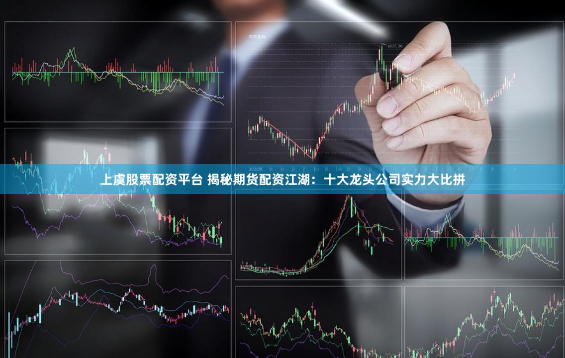 上虞股票配资平台 揭秘期货配资江湖：十大龙头公司实力大比拼