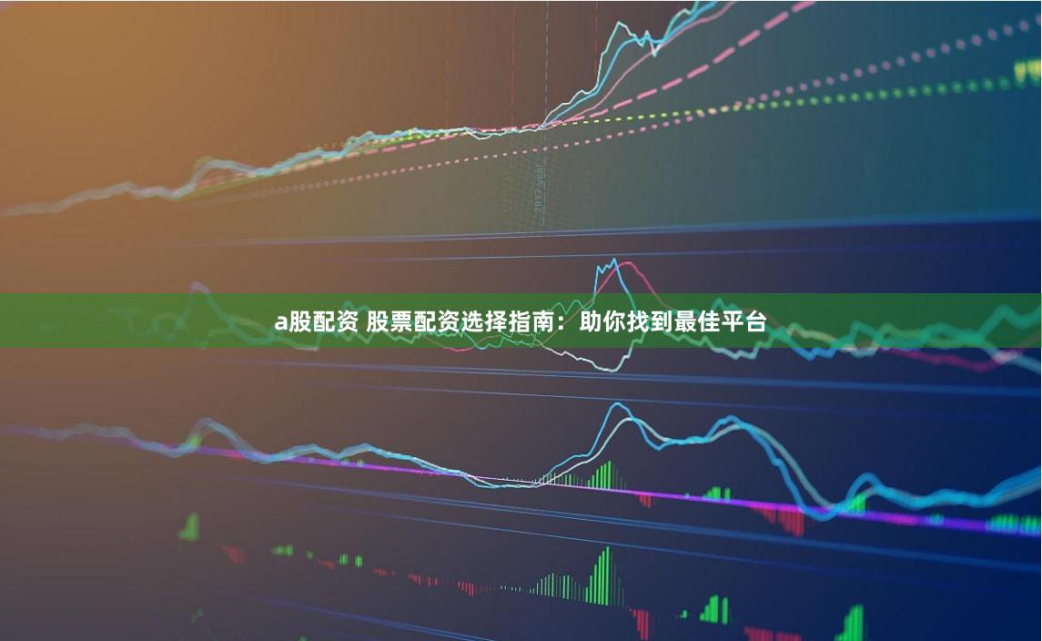 a股配资 股票配资选择指南：助你找到最佳平台