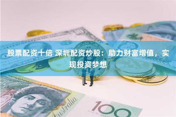 股票配资十倍 深圳配资炒股：助力财富增值，实现投资梦想
