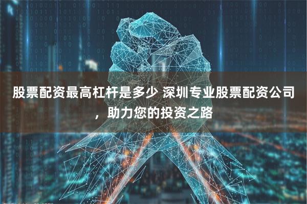 股票配资最高杠杆是多少 深圳专业股票配资公司，助力您的投资之路