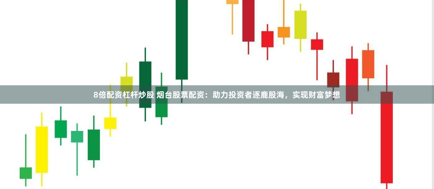 8倍配资杠杆炒股 烟台股票配资：助力投资者逐鹿股海，实现财富梦想