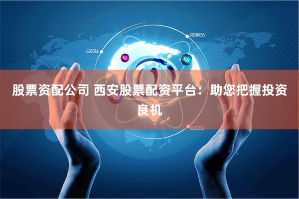 股票资配公司 西安股票配资平台：助您把握投资良机