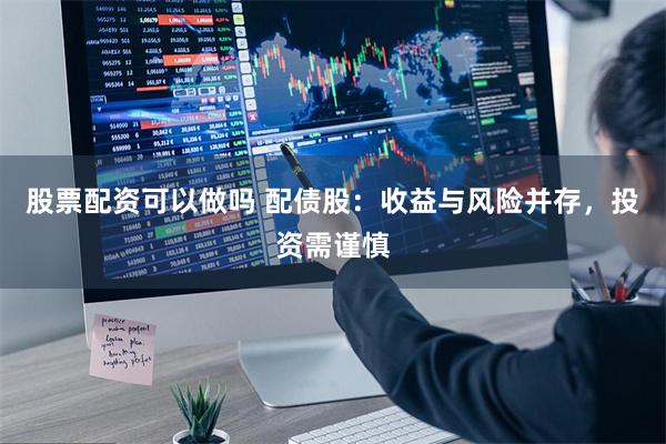 股票配资可以做吗 配债股：收益与风险并存，投资需谨慎