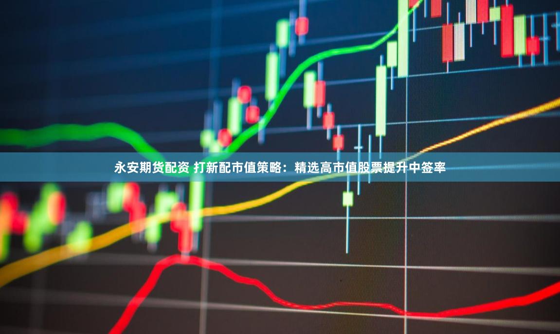 永安期货配资 打新配市值策略：精选高市值股票提升中签率