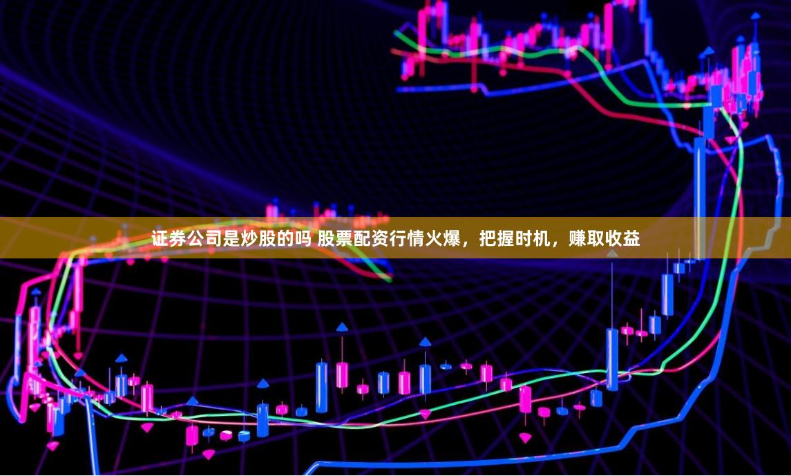 证券公司是炒股的吗 股票配资行情火爆，把握时机，赚取收益