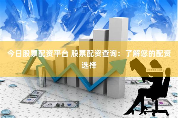 今日股票配资平台 股票配资查询：了解您的配资选择