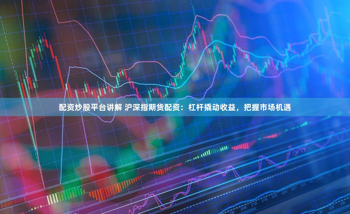配资炒股平台讲解 沪深指期货配资：杠杆撬动收益，把握市场机遇