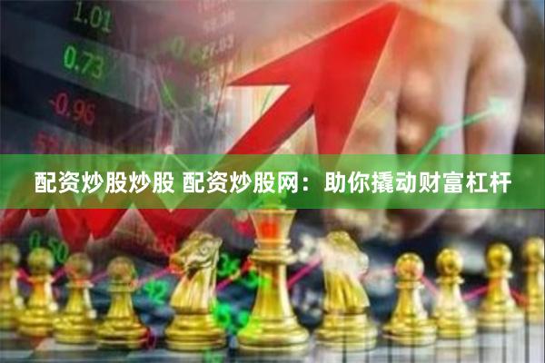 配资炒股炒股 配资炒股网：助你撬动财富杠杆