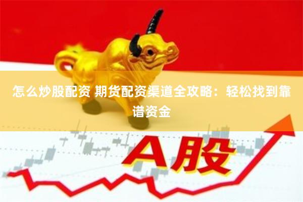 怎么炒股配资 期货配资渠道全攻略：轻松找到靠谱资金