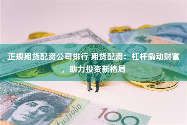 正规期货配资公司排行 期货配资:杠杆撬动财富,助力投资新格局