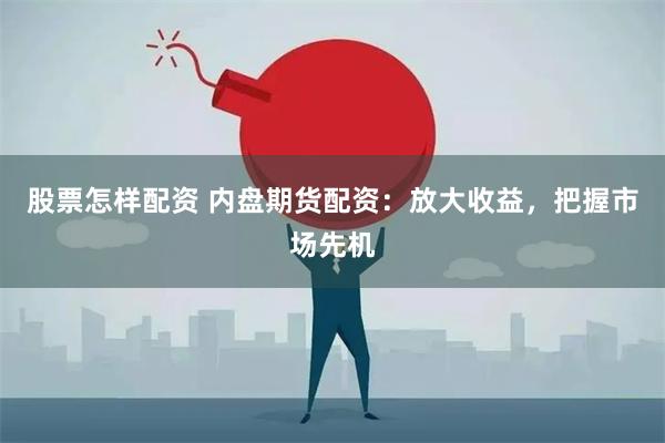 股票怎样配资 内盘期货配资：放大收益，把握市场先机