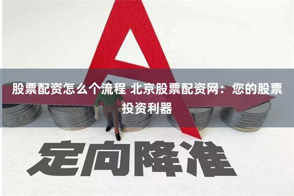 股票配资怎么个流程 北京股票配资网：您的股票投资利器
