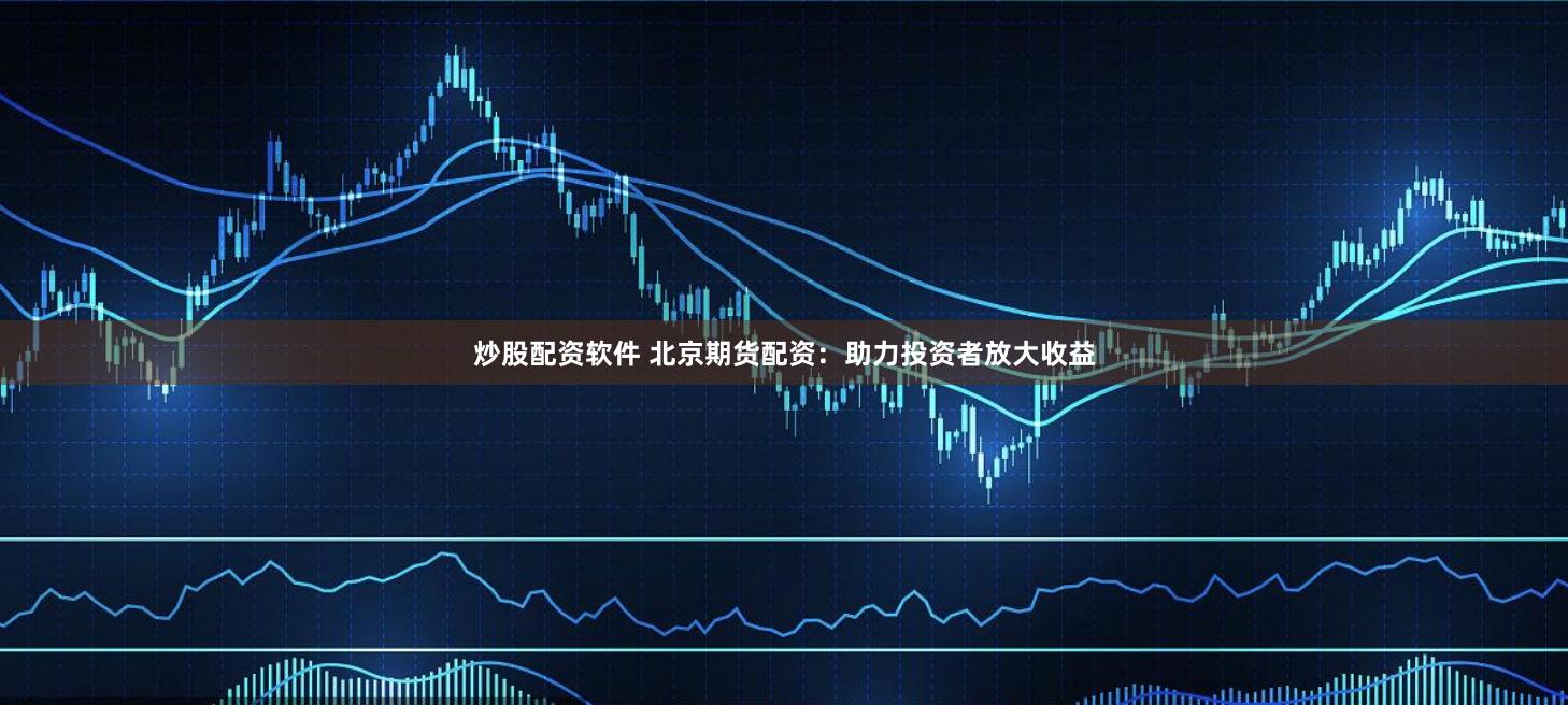 炒股配资软件 北京期货配资：助力投资者放大收益