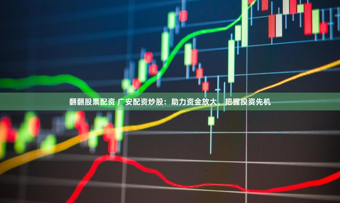 翻翻股票配资 广安配资炒股：助力资金放大，把握投资先机