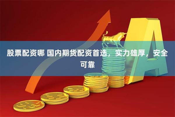 股票配资哪 国内期货配资首选，实力雄厚，安全可靠