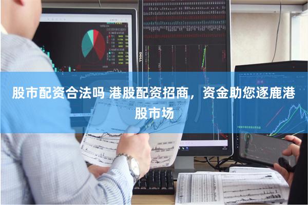 股市配资合法吗 港股配资招商，资金助您逐鹿港股市场