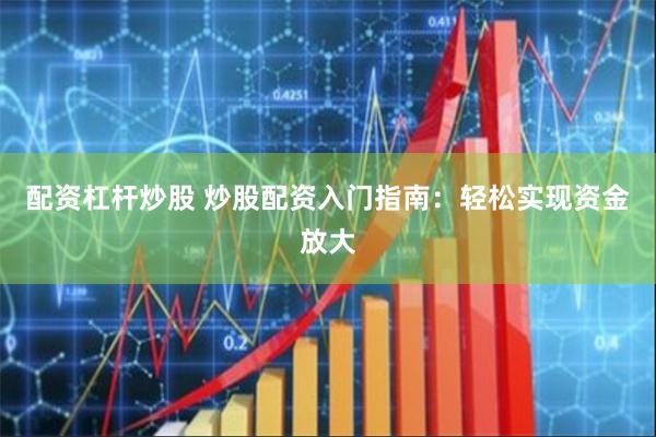 配资杠杆炒股 炒股配资入门指南：轻松实现资金放大