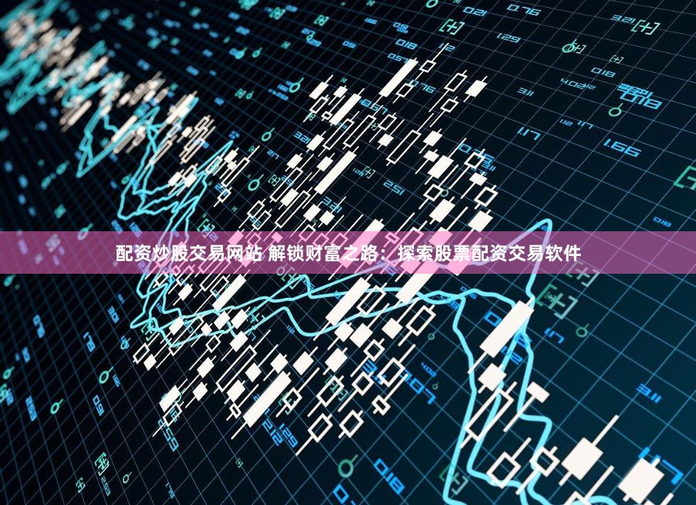 配资炒股交易网站 解锁财富之路：探索股票配资交易软件