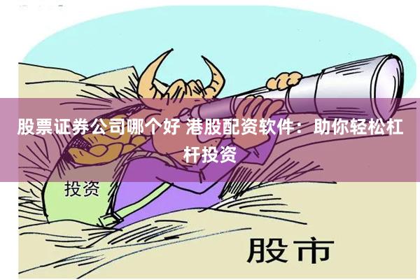 股票证券公司哪个好 港股配资软件：助你轻松杠杆投资