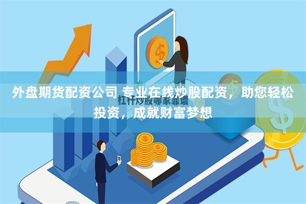 外盘期货配资公司 专业在线炒股配资，助您轻松投资，成就财富梦想