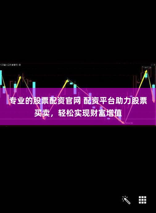专业的股票配资官网 配资平台助力股票买卖，轻松实现财富增值