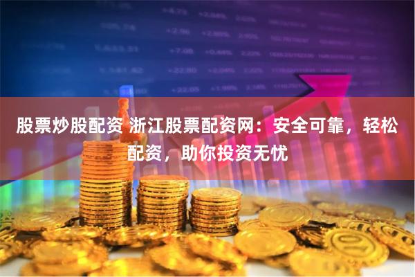 股票炒股配资 浙江股票配资网：安全可靠，轻松配资，助你投资无忧
