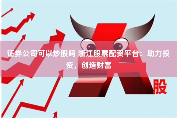 证券公司可以炒股吗 浙江股票配资平台：助力投资，创造财富