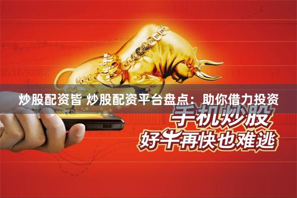 炒股配资皆 炒股配资平台盘点：助你借力投资