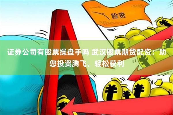 证券公司有股票操盘手吗 武汉股票期货配资：助您投资腾飞，轻松获利