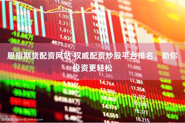 股指期货配资网站 权威配资炒股平台排名，助你投资更轻松