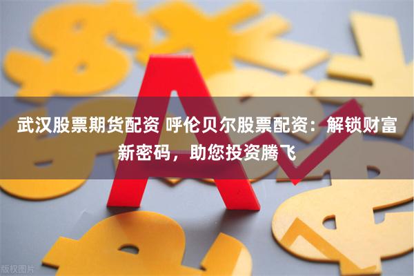 武汉股票期货配资 呼伦贝尔股票配资：解锁财富新密码，助您投资腾飞