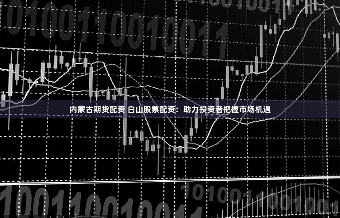 内蒙古期货配资 白山股票配资：助力投资者把握市场机遇
