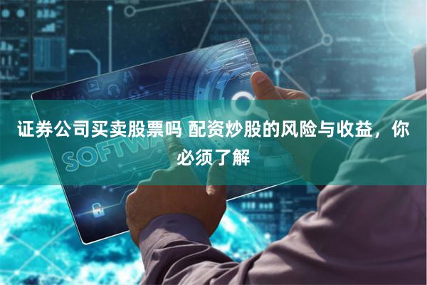 证券公司买卖股票吗 配资炒股的风险与收益，你必须了解