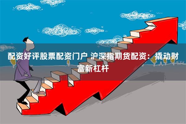 配资好评股票配资门户 沪深指期货配资：撬动财富新杠杆