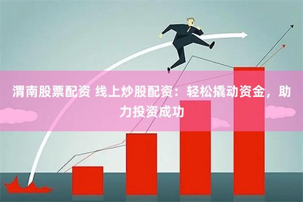 渭南股票配资 线上炒股配资：轻松撬动资金，助力投资成功