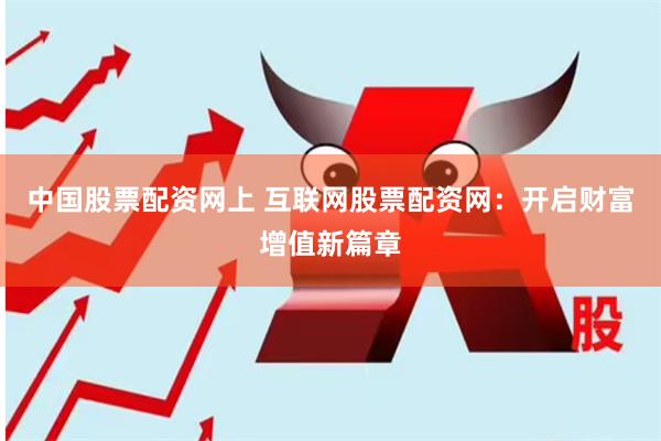 中国股票配资网上 互联网股票配资网：开启财富增值新篇章