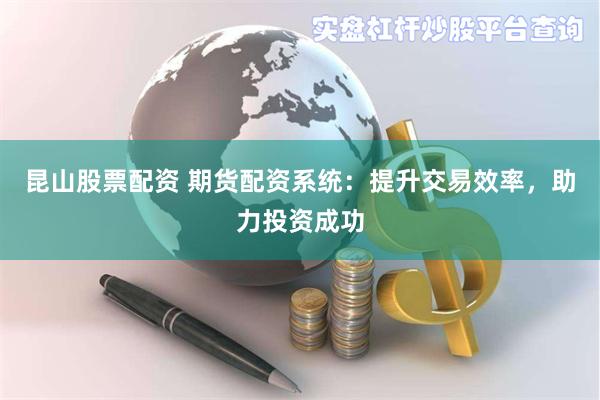 昆山股票配资 期货配资系统:提升交易效率,助力投资成功