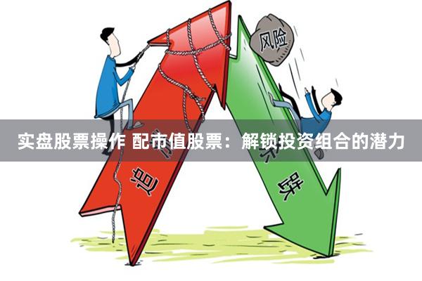 实盘股票操作 配市值股票:解锁投资组合的潜力