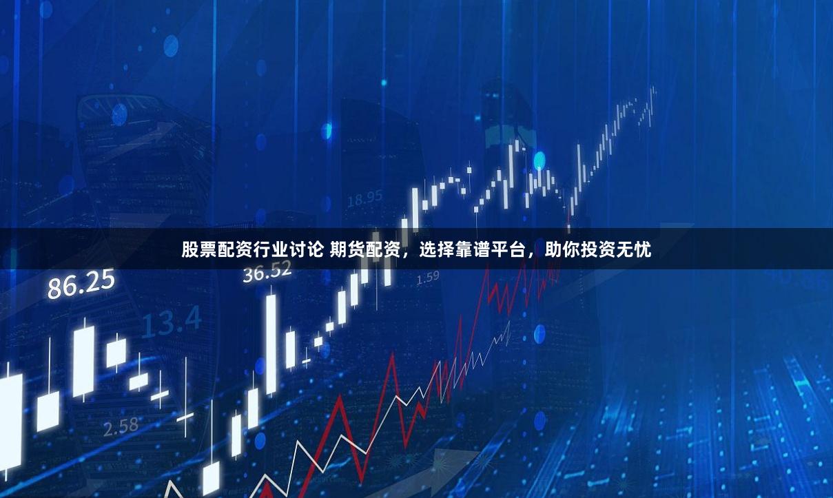 股票配资行业讨论 期货配资，选择靠谱平台，助你投资无忧