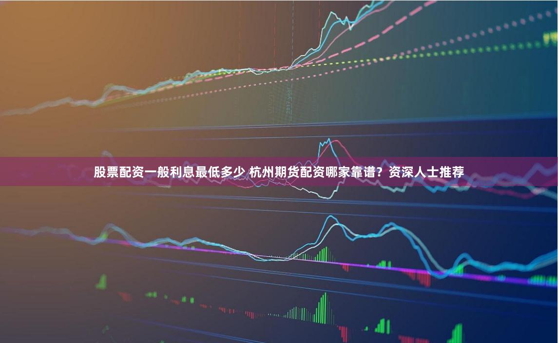 股票配资一般利息最低多少 杭州期货配资哪家靠谱?资深人士推荐